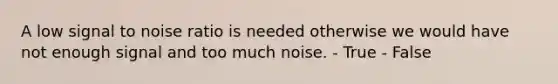 A low signal to noise ratio is needed otherwise we would have not enough signal and too much noise. - True - False