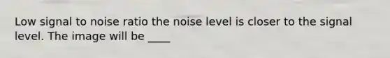 Low signal to noise ratio the noise level is closer to the signal level. The image will be ____