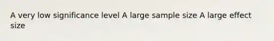 A very low significance level A large sample size A large effect size