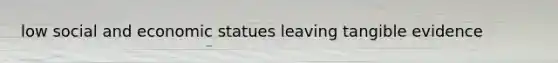 low social and economic statues leaving tangible evidence