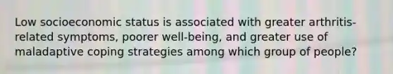 Low socioeconomic status is associated with greater arthritis-related symptoms, poorer well-being, and greater use of maladaptive coping strategies among which group of people?