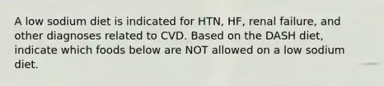 A low sodium diet is indicated for HTN, HF, renal failure, and other diagnoses related to CVD. Based on the DASH diet, indicate which foods below are NOT allowed on a low sodium diet.