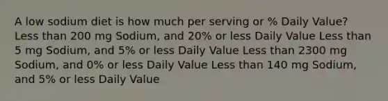 A low sodium diet is how much per serving or % Daily Value? Less than 200 mg Sodium, and 20% or less Daily Value Less than 5 mg Sodium, and 5% or less Daily Value Less than 2300 mg Sodium, and 0% or less Daily Value Less than 140 mg Sodium, and 5% or less Daily Value