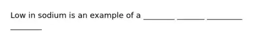 Low in sodium is an example of a ________ _______ _________ ________