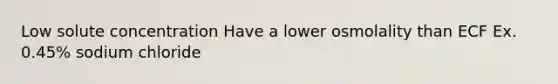 Low solute concentration Have a lower osmolality than ECF Ex. 0.45% sodium chloride