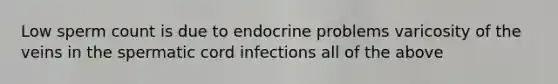 Low sperm count is due to endocrine problems varicosity of the veins in the spermatic cord infections all of the above