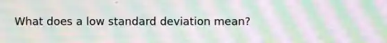 What does a low <a href='https://www.questionai.com/knowledge/kqGUr1Cldy-standard-deviation' class='anchor-knowledge'>standard deviation</a> mean?