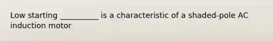 Low starting __________ is a characteristic of a shaded-pole AC induction motor