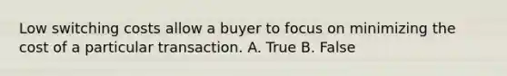 Low switching costs allow a buyer to focus on minimizing the cost of a particular transaction. A. True B. False