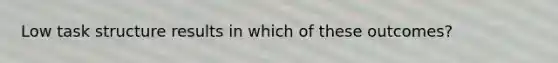 Low task structure results in which of these outcomes?