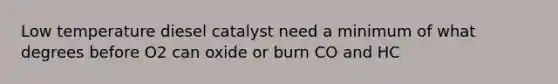 Low temperature diesel catalyst need a minimum of what degrees before O2 can oxide or burn CO and HC