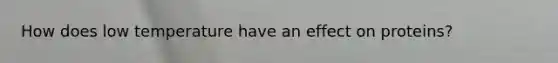 How does low temperature have an effect on proteins?