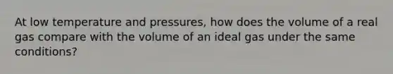 At low temperature and pressures, how does the volume of a real gas compare with the volume of an ideal gas under the same conditions?