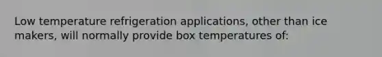 Low temperature refrigeration applications, other than ice makers, will normally provide box temperatures of: