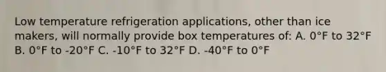 Low temperature refrigeration applications, other than ice makers, will normally provide box temperatures of: A. 0°F to 32°F B. 0°F to -20°F C. -10°F to 32°F D. -40°F to 0°F