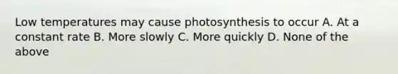 Low temperatures may cause photosynthesis to occur A. At a constant rate B. More slowly C. More quickly D. None of the above