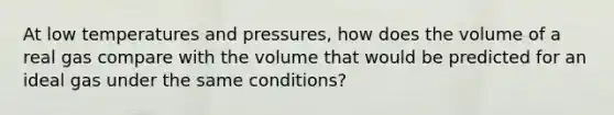 At low temperatures and pressures, how does the volume of a real gas compare with the volume that would be predicted for an ideal gas under the same conditions?