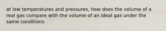 at low temperatures and pressures, how does the volume of a real gas compare with the volume of an ideal gas under the same conditions