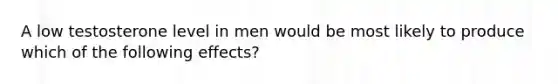 A low testosterone level in men would be most likely to produce which of the following effects?