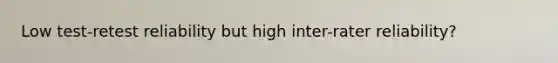 Low test-retest reliability but high inter-rater reliability?