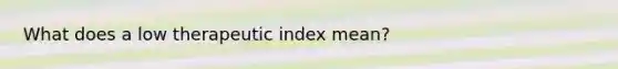 What does a low therapeutic index mean?