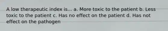 A low therapeutic index is... a. More toxic to the patient b. Less toxic to the patient c. Has no effect on the patient d. Has not effect on the pathogen