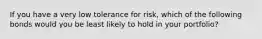 If you have a very low tolerance for​ risk, which of the following bonds would you be least likely to hold in your​ portfolio?