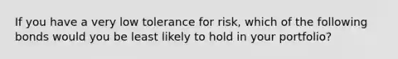 If you have a very low tolerance for​ risk, which of the following bonds would you be least likely to hold in your​ portfolio?