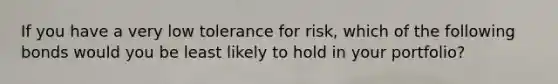 If you have a very low tolerance for risk, which of the following bonds would you be least likely to hold in your portfolio?