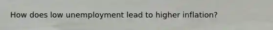 How does low unemployment lead to higher inflation?