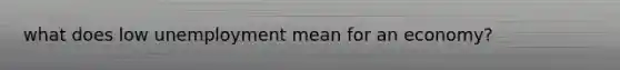 what does low unemployment mean for an economy?