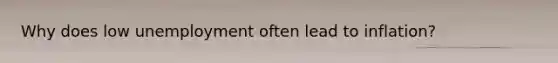 Why does low unemployment often lead to inflation?