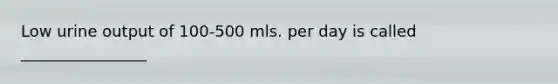 Low urine output of 100-500 mls. per day is called ________________
