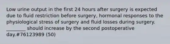 Low urine output in the first 24 hours after surgery is expected due to fluid restriction before surgery, hormonal responses to the physiological stress of surgery and fluid losses during surgery. ________ should increase by the second postoperative day.#76123989 (50)