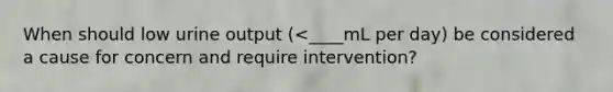 When should low urine output (<____mL per day) be considered a cause for concern and require intervention?