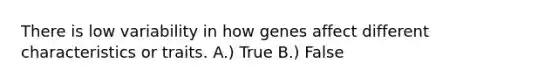 There is low variability in how genes affect different characteristics or traits. A.) True B.) False