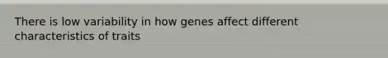 There is low variability in how genes affect different characteristics of traits