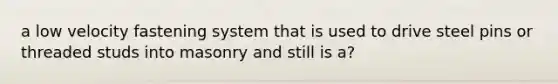 a low velocity fastening system that is used to drive steel pins or threaded studs into masonry and still is a?