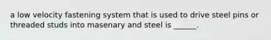 a low velocity fastening system that is used to drive steel pins or threaded studs into masenary and steel is ______.