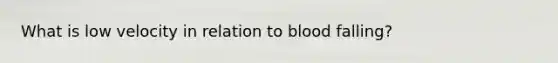 What is low velocity in relation to blood falling?