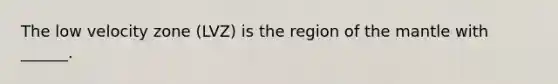The low velocity zone (LVZ) is the region of <a href='https://www.questionai.com/knowledge/kHR4HOnNY8-the-mantle' class='anchor-knowledge'>the mantle</a> with ______.