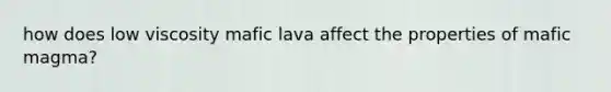 how does low viscosity mafic lava affect the properties of mafic magma?