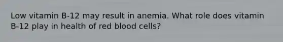 Low vitamin B-12 may result in anemia. What role does vitamin B-12 play in health of red blood cells?