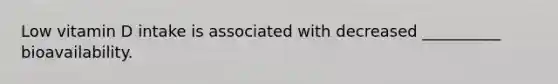 Low vitamin D intake is associated with decreased __________ bioavailability.