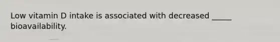 Low vitamin D intake is associated with decreased _____ bioavailability.