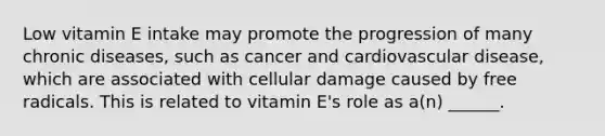 Low vitamin E intake may promote the progression of many chronic diseases, such as cancer and cardiovascular disease, which are associated with cellular damage caused by free radicals. This is related to vitamin E's role as a(n) ______.