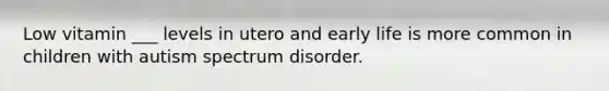 Low vitamin ___ levels in utero and early life is more common in children with autism spectrum disorder.