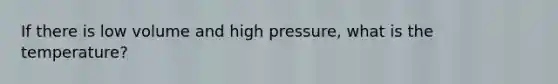 If there is low volume and high pressure, what is the temperature?