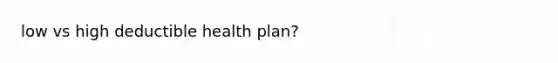 low vs high deductible health plan?