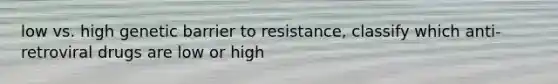 low vs. high genetic barrier to resistance, classify which anti-retroviral drugs are low or high